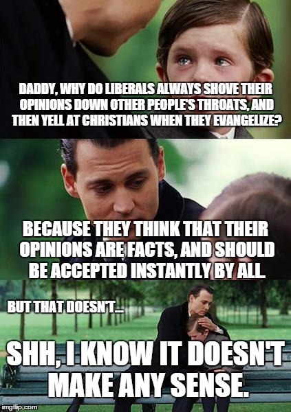 Finding Neverland | DADDY, WHY DO LIBERALS ALWAYS SHOVE THEIR OPINIONS DOWN OTHER PEOPLE'S THROATS, AND THEN YELL AT CHRISTIANS WHEN THEY EVANGELIZE? BECAUSE TH | image tagged in memes,finding neverland | made w/ Imgflip meme maker