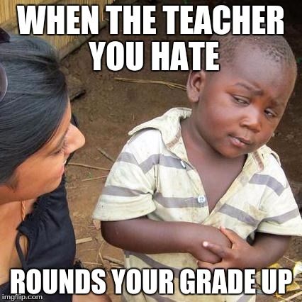 Third World Skeptical Kid | WHEN THE TEACHER YOU HATE ROUNDS YOUR GRADE UP | image tagged in memes,third world skeptical kid | made w/ Imgflip meme maker
