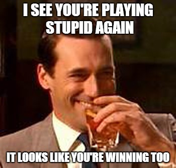 I always liked this template...there is a lot of possibilities with it... | I SEE YOU'RE PLAYING STUPID AGAIN IT LOOKS LIKE YOU'RE WINNING TOO | image tagged in jon hamm mad men | made w/ Imgflip meme maker