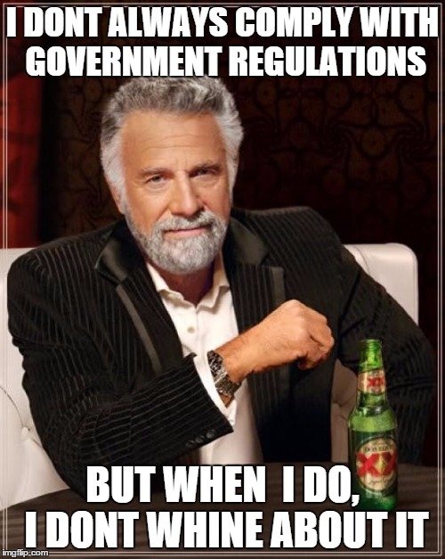 The Most Interesting Man In The World Meme | I DONT ALWAYS COMPLY WITH GOVERNMENT REGULATIONS BUT WHEN  I DO, I DONT WHINE ABOUT IT | image tagged in memes,the most interesting man in the world | made w/ Imgflip meme maker