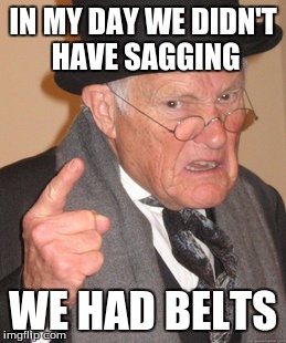 Back In My Day | IN MY DAY WE DIDN'T HAVE SAGGING WE HAD BELTS | image tagged in memes,back in my day | made w/ Imgflip meme maker