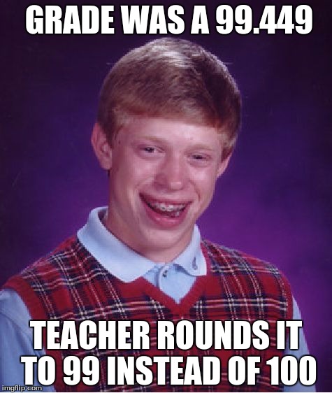 Bad Luck Brian | GRADE WAS A 99.449 TEACHER ROUNDS IT TO 99 INSTEAD OF 100 | image tagged in memes,bad luck brian | made w/ Imgflip meme maker