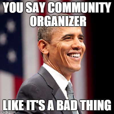 YOU SAY COMMUNITY ORGANIZER LIKE IT'S A BAD THING | image tagged in community organizer in chief | made w/ Imgflip meme maker