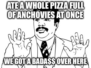 Neil deGrasse Tyson Meme | ATE A WHOLE PIZZA FULL OF ANCHOVIES AT ONCE WE GOT A BADA$$ OVER HERE | image tagged in memes,neil degrasse tyson | made w/ Imgflip meme maker