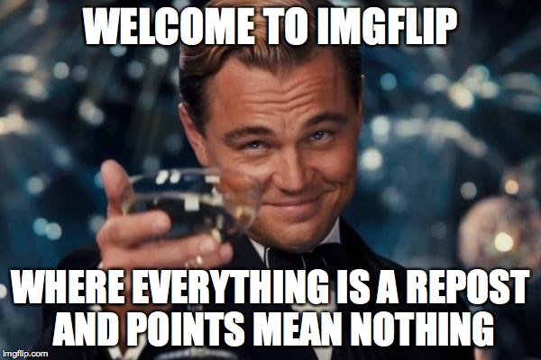 Leonardo Dicaprio Cheers | WELCOME TO IMGFLIP WHERE EVERYTHING IS A REPOST AND POINTS MEAN NOTHING | image tagged in memes,leonardo dicaprio cheers | made w/ Imgflip meme maker