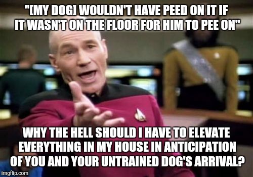 Every time my sister and her little untrained mutt come over to my house... | "[MY DOG] WOULDN'T HAVE PEED ON IT IF IT WASN'T ON THE FLOOR FOR HIM TO PEE ON" WHY THE HELL SHOULD I HAVE TO ELEVATE EVERYTHING IN MY HOUSE | image tagged in memes,picard wtf | made w/ Imgflip meme maker