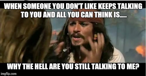 Why Is The Rum Gone | WHEN SOMEONE YOU DON'T LIKE KEEPS TALKING TO YOU AND ALL YOU CAN THINK IS..... WHY THE HELL ARE YOU STILL TALKING TO ME? | image tagged in memes,why is the rum gone | made w/ Imgflip meme maker