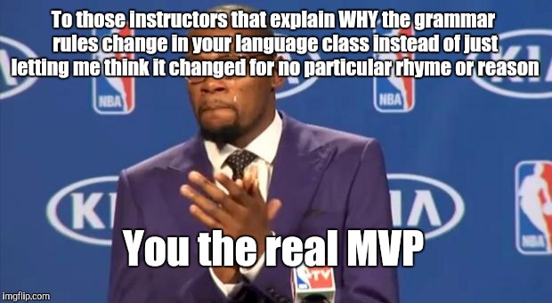 Pro tip: "Who, what, when, where and why" don't mean a thing if you don't have the faintest idea "how" | To those instructors that explain WHY the grammar rules change in your language class instead of just letting me think it changed for no par | image tagged in memes,you the real mvp | made w/ Imgflip meme maker