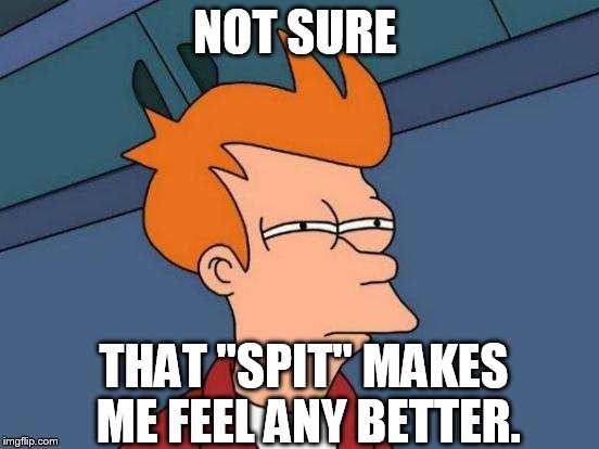 Futurama Fry Meme | NOT SURE THAT "SPIT" MAKES ME FEEL ANY BETTER. | image tagged in memes,futurama fry | made w/ Imgflip meme maker