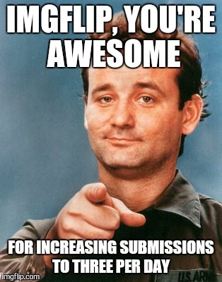 Bill Murray You're Awesome | IMGFLIP, YOU'RE AWESOME FOR INCREASING SUBMISSIONS TO THREE PER DAY | image tagged in bill murray you're awesome | made w/ Imgflip meme maker
