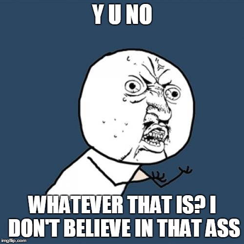 Y U No Meme | Y U NO WHATEVER THAT IS? I DON'T BELIEVE IN THAT ASS | image tagged in memes,y u no | made w/ Imgflip meme maker