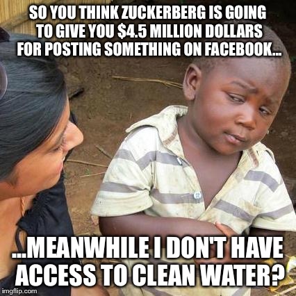 Third World Skeptical Kid | SO YOU THINK ZUCKERBERG IS GOING TO GIVE YOU $4.5 MILLION DOLLARS FOR POSTING SOMETHING ON FACEBOOK... ...MEANWHILE I DON'T HAVE ACCESS TO C | image tagged in memes,third world skeptical kid | made w/ Imgflip meme maker