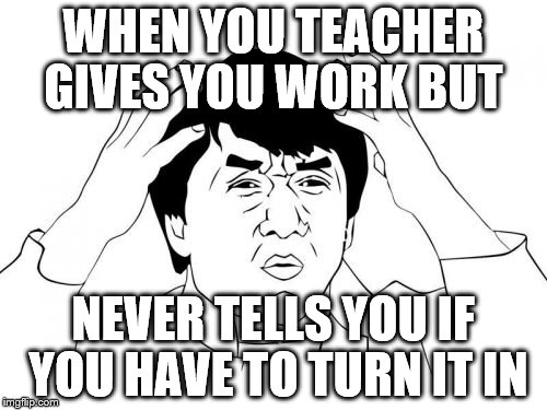 Jackie Chan WTF | WHEN YOU TEACHER GIVES YOU WORK BUT NEVER TELLS YOU IF YOU HAVE TO TURN IT IN | image tagged in memes,jackie chan wtf | made w/ Imgflip meme maker