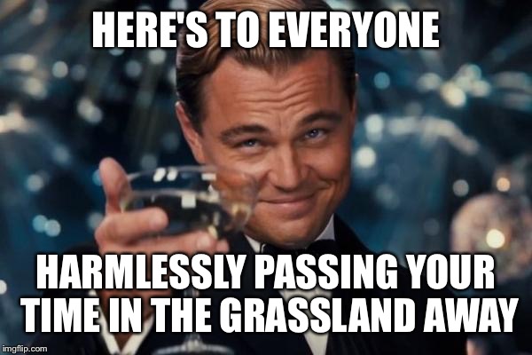 Leonardo Dicaprio Cheers Meme | HERE'S TO EVERYONE HARMLESSLY PASSING YOUR TIME IN THE GRASSLAND AWAY | image tagged in memes,leonardo dicaprio cheers | made w/ Imgflip meme maker