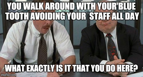 The Bobs Meme | YOU WALK AROUND WITH YOUR BLUE TOOTH AVOIDING YOUR 
STAFF ALL DAY WHAT EXACTLY IS IT THAT YOU DO HERE? | image tagged in memes,the bobs | made w/ Imgflip meme maker