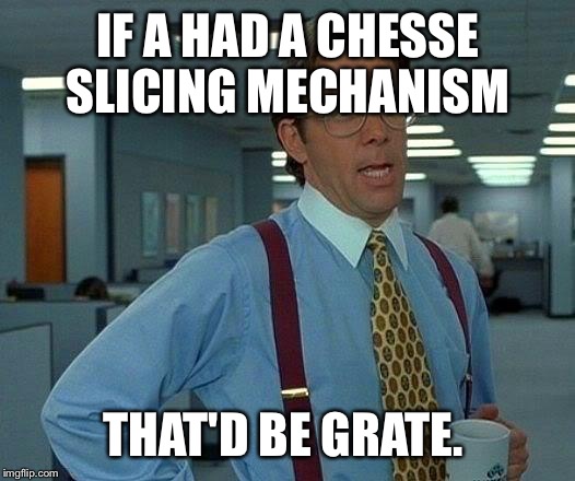 That Would Be Great | IF A HAD A CHESSE SLICING MECHANISM THAT'D BE GRATE. | image tagged in memes,that would be great | made w/ Imgflip meme maker