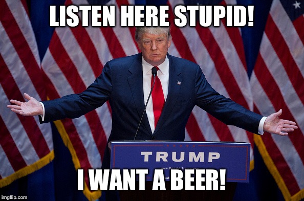 Donald Trump | LISTEN HERE STUPID! I WANT A BEER! | image tagged in donald trump | made w/ Imgflip meme maker