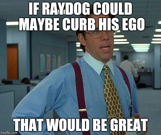 That Would Be Great Meme | IF RAYDOG COULD MAYBE CURB HIS EGO THAT WOULD BE GREAT | image tagged in memes,that would be great | made w/ Imgflip meme maker