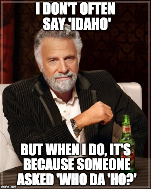 The Most Interesting Man In The World Meme | I DON'T OFTEN SAY 'IDAHO' BUT WHEN I DO, IT'S BECAUSE SOMEONE ASKED 'WHO DA 'HO?' | image tagged in memes,the most interesting man in the world | made w/ Imgflip meme maker