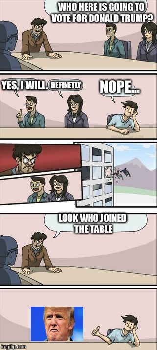 Boardroom Meeting Sugg 2 | WHO HERE IS GOING TO VOTE FOR DONALD TRUMP? YES, I WILL. DEFINETLY NOPE... LOOK WHO JOINED THE TABLE | image tagged in boardroom meeting sugg 2 | made w/ Imgflip meme maker