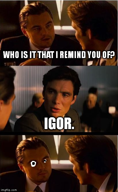 Inception Meme | WHO IS IT THAT I REMIND YOU OF? IGOR. | image tagged in memes,inception | made w/ Imgflip meme maker