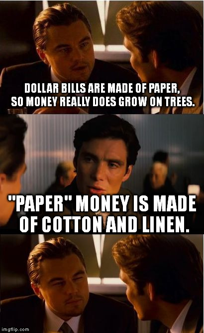 I guess money grows in the dirt then. | DOLLAR BILLS ARE MADE OF PAPER, SO MONEY REALLY DOES GROW ON TREES. "PAPER" MONEY IS MADE OF COTTON AND LINEN. | image tagged in memes,inception | made w/ Imgflip meme maker