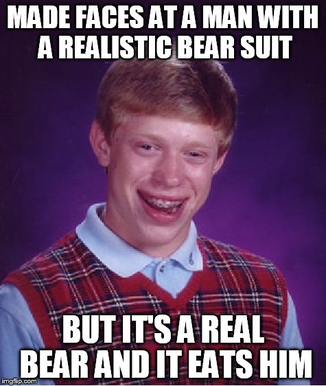 Bad Luck Brian | MADE FACES AT A MAN WITH A REALISTIC BEAR SUIT BUT IT'S A REAL BEAR AND IT EATS HIM | image tagged in memes,bad luck brian | made w/ Imgflip meme maker