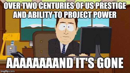 Aaaaand Its Gone | OVER TWO CENTURIES OF US PRESTIGE AND ABILITY TO PROJECT POWER AAAAAAAAND IT'S GONE | image tagged in memes,aaaaand its gone | made w/ Imgflip meme maker