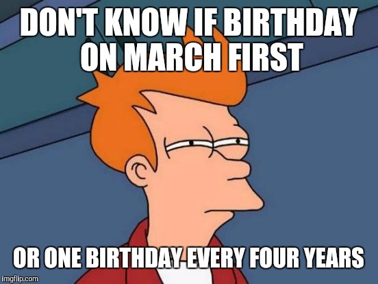 Futurama Fry Meme | DON'T KNOW IF BIRTHDAY ON MARCH FIRST OR ONE BIRTHDAY EVERY FOUR YEARS | image tagged in memes,futurama fry | made w/ Imgflip meme maker