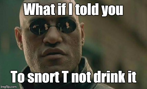 Matrix Morpheus Meme | What if I told you To snort T not drink it | image tagged in memes,matrix morpheus | made w/ Imgflip meme maker