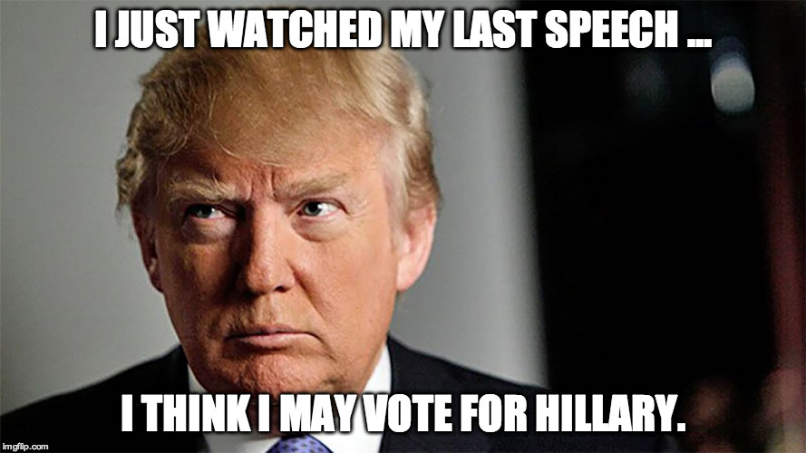 I JUST WATCHED MY LAST SPEECH ... I THINK I MAY VOTE FOR HILLARY. | image tagged in trump | made w/ Imgflip meme maker