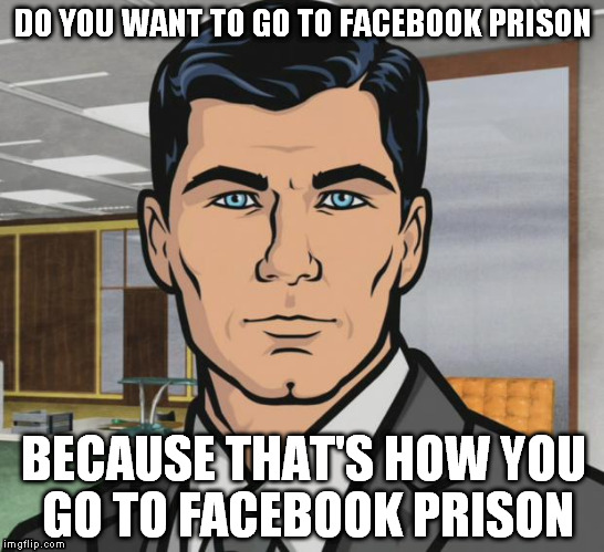 Facebook suspended my privileges | DO YOU WANT TO GO TO FACEBOOK PRISON BECAUSE THAT'S HOW YOU GO TO FACEBOOK PRISON | image tagged in memes,archer | made w/ Imgflip meme maker