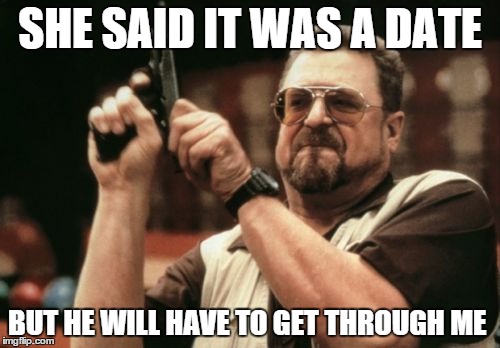 Am I The Only One Around Here | SHE SAID IT WAS A DATE BUT HE WILL HAVE TO GET THROUGH ME | image tagged in memes,am i the only one around here | made w/ Imgflip meme maker