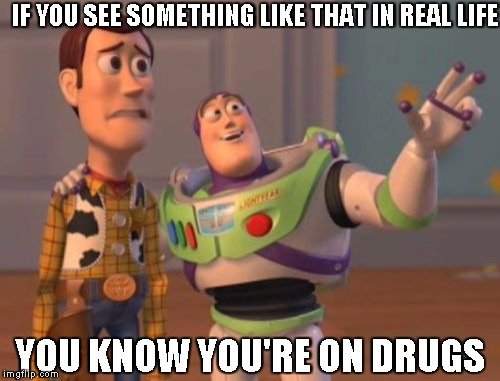 X, X Everywhere Meme | IF YOU SEE SOMETHING LIKE THAT IN REAL LIFE YOU KNOW YOU'RE ON DRUGS | image tagged in memes,x x everywhere | made w/ Imgflip meme maker