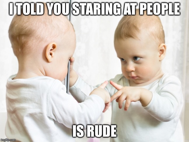 baby mirror | I TOLD YOU STARING AT PEOPLE IS RUDE | image tagged in baby mirror | made w/ Imgflip meme maker