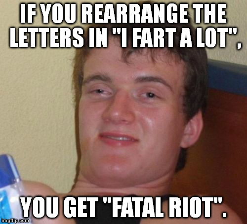 I was playing around with an anagram generator and I happened to make a startling discovery. | IF YOU REARRANGE THE LETTERS IN "I FART A LOT", YOU GET "FATAL RIOT". | image tagged in memes,10 guy | made w/ Imgflip meme maker