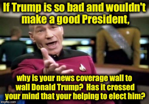 Just an observation.......... | If Trump is so bad and wouldn't make a good President, why is your news coverage wall to wall Donald Trump?  Has it crossed your mind that y | image tagged in memes,picard wtf | made w/ Imgflip meme maker