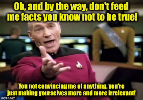 To the News Anchors out there, food for thought....... | Oh, and by the way, don't feed me facts you know not to be true! You not convincing me of anything, you're just making yourselves more and m | image tagged in memes,picard wtf | made w/ Imgflip meme maker