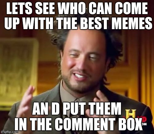 Ancient Aliens | LETS SEE WHO CAN COME UP WITH THE BEST MEMES AN D PUT THEM IN THE COMMENT BOX | image tagged in memes,ancient aliens | made w/ Imgflip meme maker