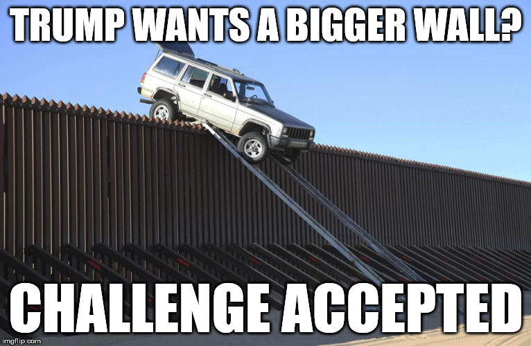 no problemo | TRUMP WANTS A BIGGER WALL? CHALLENGE ACCEPTED | image tagged in trump wall | made w/ Imgflip meme maker