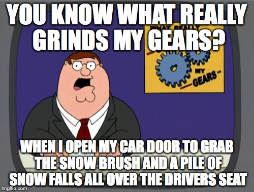 Peter Griffin News Meme | YOU KNOW WHAT REALLY GRINDS MY GEARS? WHEN I OPEN MY CAR DOOR TO GRAB THE SNOW BRUSH AND A PILE OF SNOW FALLS ALL OVER THE DRIVERS SEAT | image tagged in memes,peter griffin news,AdviceAnimals | made w/ Imgflip meme maker