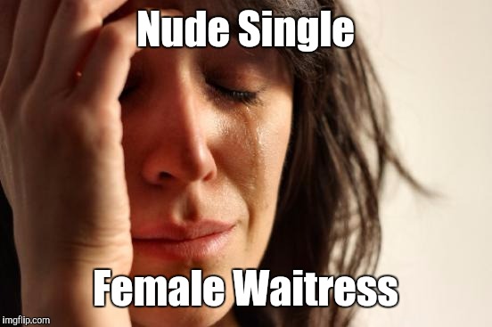 First World Problems Meme | Nude Single Female Waitress | image tagged in memes,first world problems | made w/ Imgflip meme maker