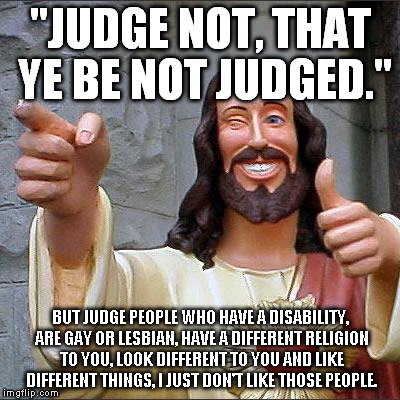 Buddy Christ Meme | "JUDGE NOT, THAT YE BE NOT JUDGED." BUT JUDGE PEOPLE WHO HAVE A DISABILITY, ARE GAY OR LESBIAN, HAVE A DIFFERENT RELIGION TO YOU, LOOK DIFFE | image tagged in memes,buddy christ | made w/ Imgflip meme maker