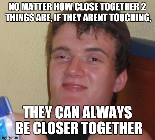 10 Guy | NO MATTER HOW CLOSE TOGETHER 2 THINGS ARE, IF THEY ARENT TOUCHING, THEY CAN ALWAYS BE CLOSER TOGETHER | image tagged in memes,10 guy | made w/ Imgflip meme maker