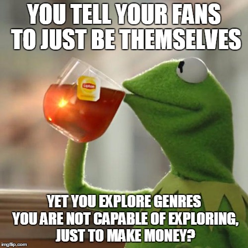 Singers and Celebrities | YOU TELL YOUR FANS TO JUST BE THEMSELVES YET YOU EXPLORE GENRES YOU ARE NOT CAPABLE OF EXPLORING, JUST TO MAKE MONEY? | image tagged in memes,but thats none of my business,kermit the frog,hilarious,true,funny | made w/ Imgflip meme maker