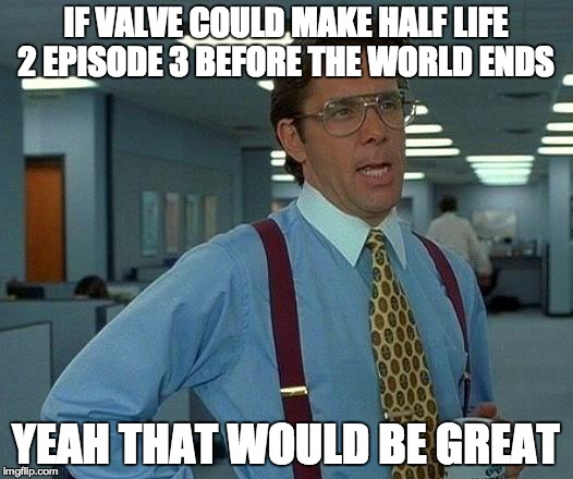 That Would Be Great | IF VALVE COULD MAKE HALF LIFE 2 EPISODE 3 BEFORE THE WORLD ENDS YEAH THAT WOULD BE GREAT | image tagged in memes,that would be great | made w/ Imgflip meme maker