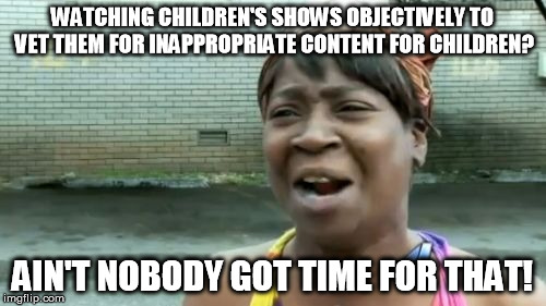 Ain't Nobody Got Time For That Meme | WATCHING CHILDREN'S SHOWS OBJECTIVELY TO VET THEM FOR INAPPROPRIATE CONTENT FOR CHILDREN? AIN'T NOBODY GOT TIME FOR THAT! | image tagged in memes,aint nobody got time for that | made w/ Imgflip meme maker