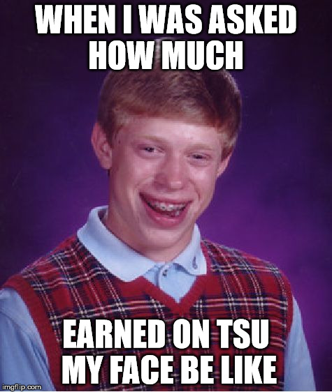 Bad Luck Brian | WHEN I WAS ASKED HOW MUCH EARNED ON TSU MY FACE BE LIKE | image tagged in memes,bad luck brian | made w/ Imgflip meme maker