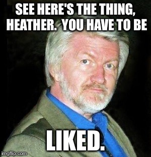 SEE HERE'S THE THING, HEATHER.  YOU HAVE TO BE LIKED. | made w/ Imgflip meme maker