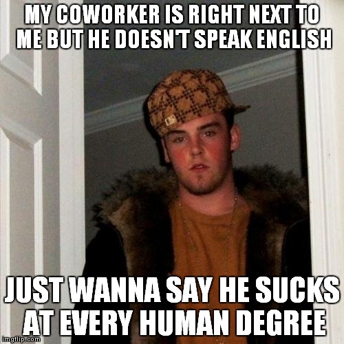 to be honest he's a good guy but i enjoyed making this, he's looking at funny clips on his phone right now | MY COWORKER IS RIGHT NEXT TO ME BUT HE DOESN'T SPEAK ENGLISH JUST WANNA SAY HE SUCKS AT EVERY HUMAN DEGREE | image tagged in memes,scumbag steve | made w/ Imgflip meme maker